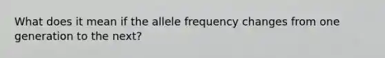 What does it mean if the allele frequency changes from one generation to the next?