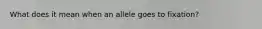 What does it mean when an allele goes to fixation?