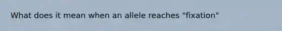 What does it mean when an allele reaches "fixation"