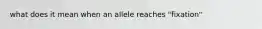 what does it mean when an allele reaches "fixation"