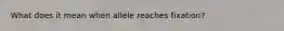 What does it mean when allele reaches fixation?