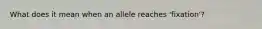 What does it mean when an allele reaches 'fixation'?