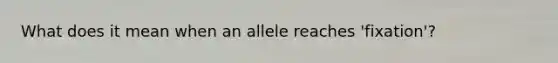 What does it mean when an allele reaches 'fixation'?