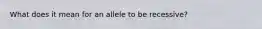 What does it mean for an allele to be recessive?