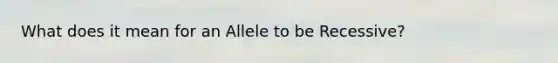 What does it mean for an Allele to be Recessive?