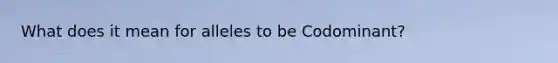 What does it mean for alleles to be Codominant?