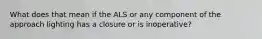 What does that mean if the ALS or any component of the approach lighting has a closure or is inoperative?