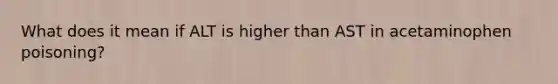 What does it mean if ALT is higher than AST in acetaminophen poisoning?