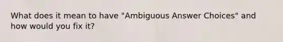 What does it mean to have "Ambiguous Answer Choices" and how would you fix it?