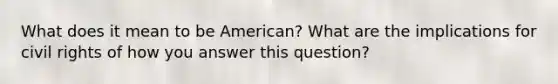 What does it mean to be American? What are the implications for civil rights of how you answer this question?