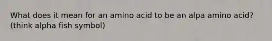 What does it mean for an amino acid to be an alpa amino acid? (think alpha fish symbol)