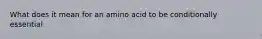 What does it mean for an amino acid to be conditionally essential