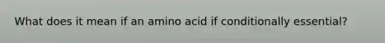 What does it mean if an amino acid if conditionally essential?