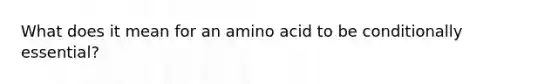 What does it mean for an amino acid to be conditionally essential?