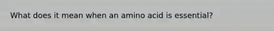 What does it mean when an amino acid is essential?