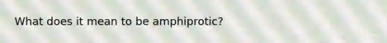 What does it mean to be amphiprotic?