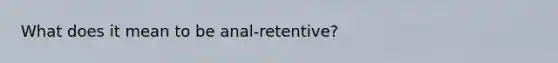 What does it mean to be anal-retentive?