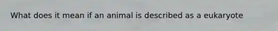 What does it mean if an animal is described as a eukaryote