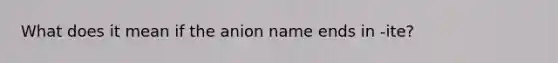 What does it mean if the anion name ends in -ite?