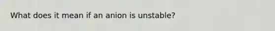 What does it mean if an anion is unstable?