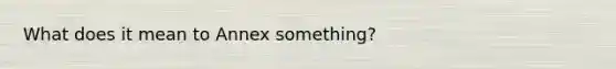 What does it mean to Annex something?