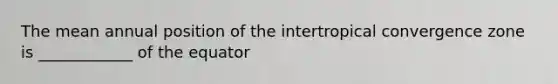 The mean annual position of the intertropical convergence zone is ____________ of the equator