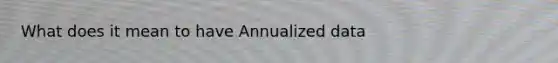 What does it mean to have Annualized data