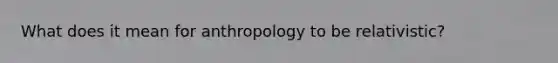 What does it mean for anthropology to be relativistic?