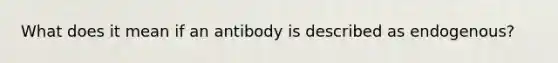 What does it mean if an antibody is described as endogenous?