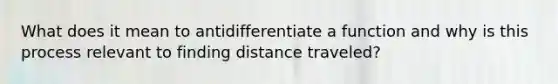 What does it mean to antidifferentiate a function and why is this process relevant to finding distance traveled?