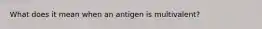 What does it mean when an antigen is multivalent?