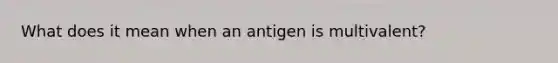 What does it mean when an antigen is multivalent?