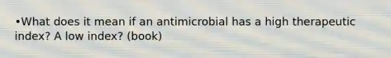 •What does it mean if an antimicrobial has a high therapeutic index? A low index? (book)