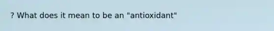 ? What does it mean to be an "antioxidant"