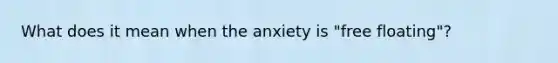 What does it mean when the anxiety is "free floating"?