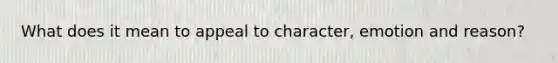 What does it mean to appeal to character, emotion and reason?