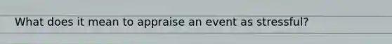 What does it mean to appraise an event as stressful?