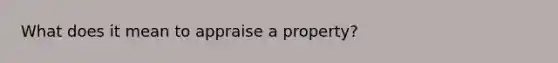 What does it mean to appraise a property?