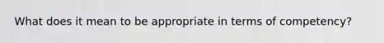 What does it mean to be appropriate in terms of competency?