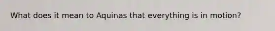 What does it mean to Aquinas that everything is in motion?