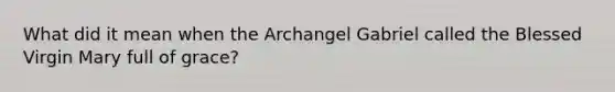 What did it mean when the Archangel Gabriel called the Blessed Virgin Mary full of grace?