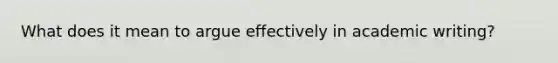 What does it mean to argue effectively in academic writing?