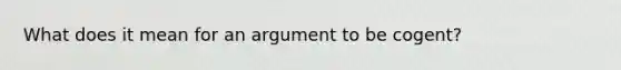 What does it mean for an argument to be cogent?