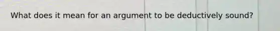 What does it mean for an argument to be deductively sound?