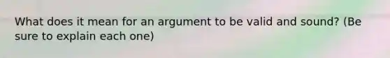 What does it mean for an argument to be valid and sound? (Be sure to explain each one)