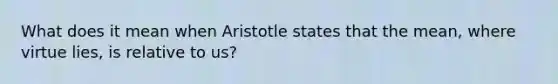 What does it mean when Aristotle states that the mean, where virtue lies, is relative to us?