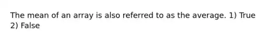 The mean of an array is also referred to as the average. 1) True 2) False