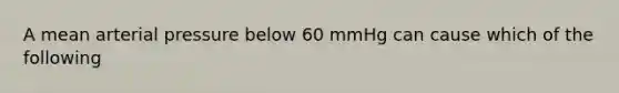 A mean arterial pressure below 60 mmHg can cause which of the following