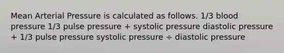 Mean Arterial Pressure is calculated as follows. 1/3 blood pressure 1/3 pulse pressure + systolic pressure diastolic pressure + 1/3 pulse pressure systolic pressure ÷ diastolic pressure