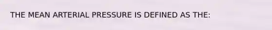 THE MEAN ARTERIAL PRESSURE IS DEFINED AS THE: